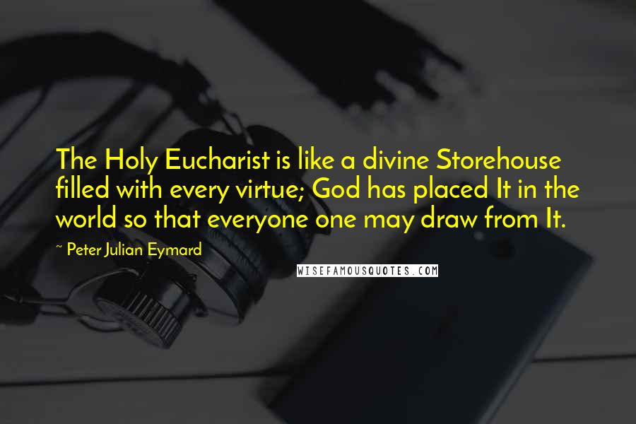 Peter Julian Eymard Quotes: The Holy Eucharist is like a divine Storehouse filled with every virtue; God has placed It in the world so that everyone one may draw from It.