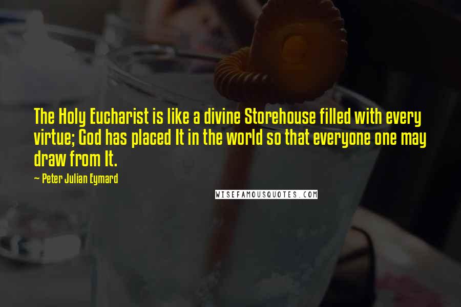 Peter Julian Eymard Quotes: The Holy Eucharist is like a divine Storehouse filled with every virtue; God has placed It in the world so that everyone one may draw from It.