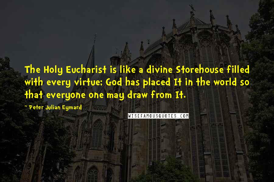 Peter Julian Eymard Quotes: The Holy Eucharist is like a divine Storehouse filled with every virtue; God has placed It in the world so that everyone one may draw from It.