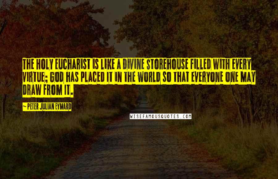 Peter Julian Eymard Quotes: The Holy Eucharist is like a divine Storehouse filled with every virtue; God has placed It in the world so that everyone one may draw from It.