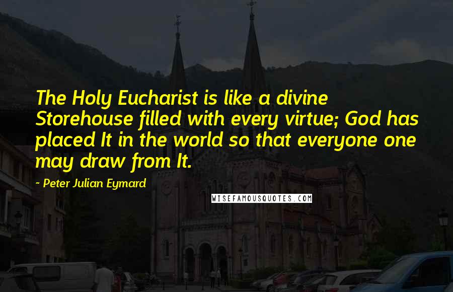 Peter Julian Eymard Quotes: The Holy Eucharist is like a divine Storehouse filled with every virtue; God has placed It in the world so that everyone one may draw from It.