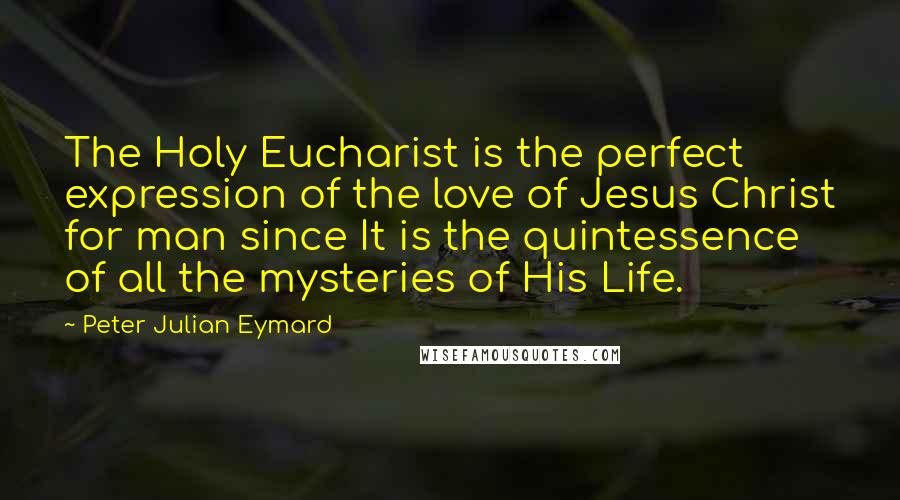 Peter Julian Eymard Quotes: The Holy Eucharist is the perfect expression of the love of Jesus Christ for man since It is the quintessence of all the mysteries of His Life.