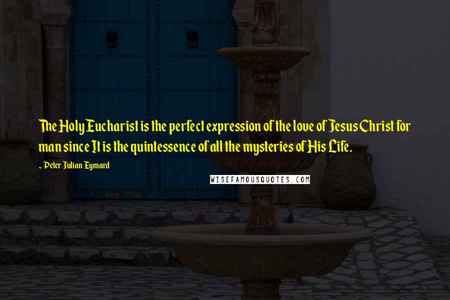 Peter Julian Eymard Quotes: The Holy Eucharist is the perfect expression of the love of Jesus Christ for man since It is the quintessence of all the mysteries of His Life.