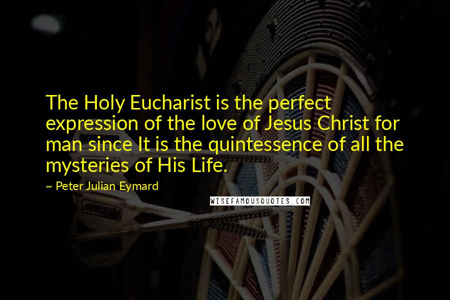 Peter Julian Eymard Quotes: The Holy Eucharist is the perfect expression of the love of Jesus Christ for man since It is the quintessence of all the mysteries of His Life.