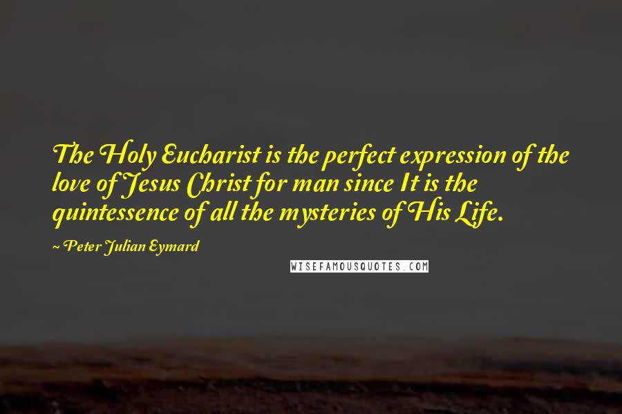 Peter Julian Eymard Quotes: The Holy Eucharist is the perfect expression of the love of Jesus Christ for man since It is the quintessence of all the mysteries of His Life.