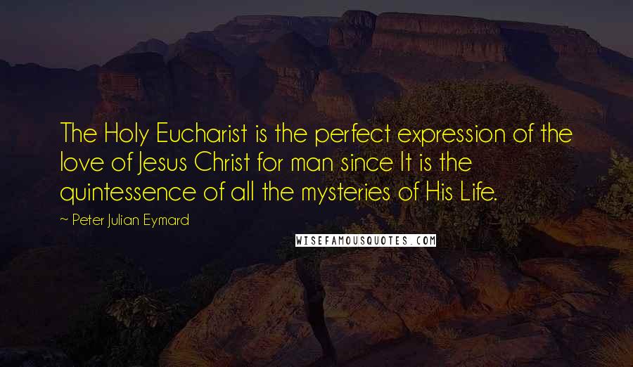 Peter Julian Eymard Quotes: The Holy Eucharist is the perfect expression of the love of Jesus Christ for man since It is the quintessence of all the mysteries of His Life.