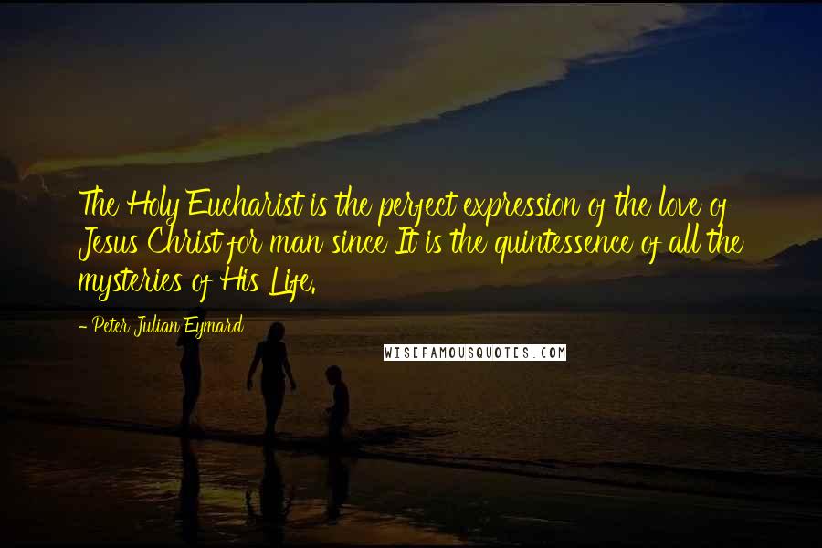 Peter Julian Eymard Quotes: The Holy Eucharist is the perfect expression of the love of Jesus Christ for man since It is the quintessence of all the mysteries of His Life.