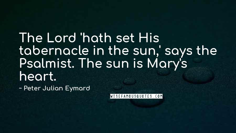 Peter Julian Eymard Quotes: The Lord 'hath set His tabernacle in the sun,' says the Psalmist. The sun is Mary's heart.