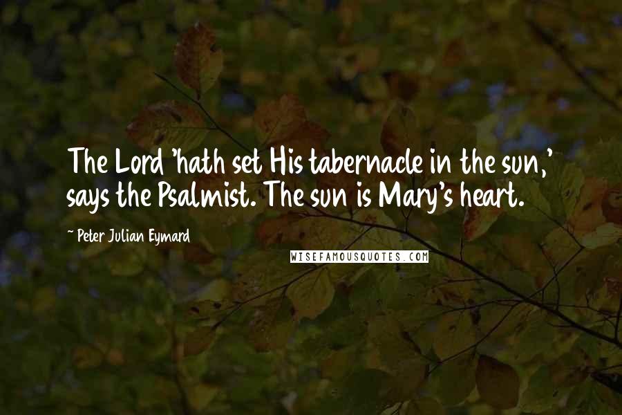 Peter Julian Eymard Quotes: The Lord 'hath set His tabernacle in the sun,' says the Psalmist. The sun is Mary's heart.