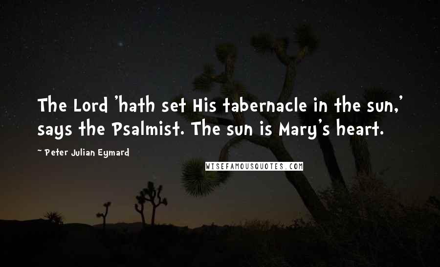 Peter Julian Eymard Quotes: The Lord 'hath set His tabernacle in the sun,' says the Psalmist. The sun is Mary's heart.