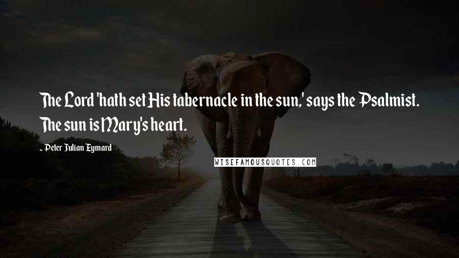 Peter Julian Eymard Quotes: The Lord 'hath set His tabernacle in the sun,' says the Psalmist. The sun is Mary's heart.