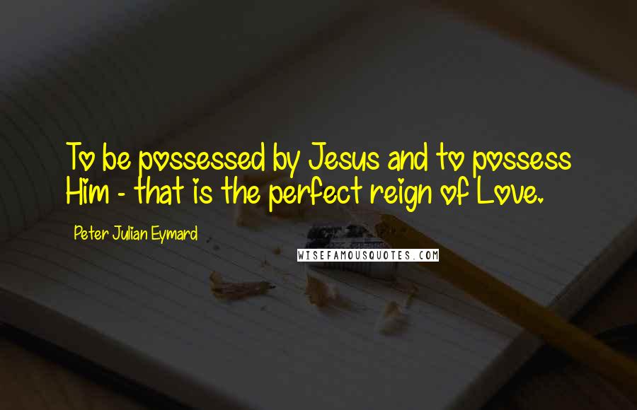 Peter Julian Eymard Quotes: To be possessed by Jesus and to possess Him - that is the perfect reign of Love.