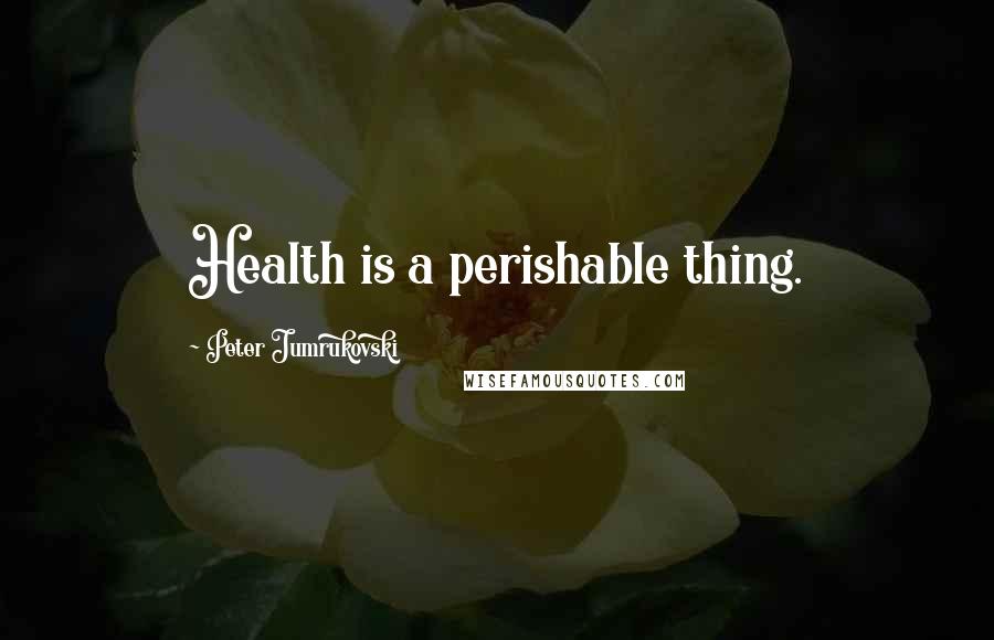 Peter Jumrukovski Quotes: Health is a perishable thing.