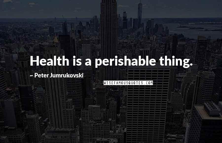 Peter Jumrukovski Quotes: Health is a perishable thing.