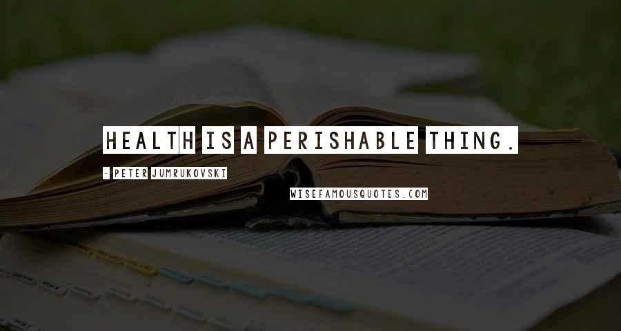 Peter Jumrukovski Quotes: Health is a perishable thing.