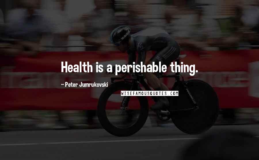 Peter Jumrukovski Quotes: Health is a perishable thing.