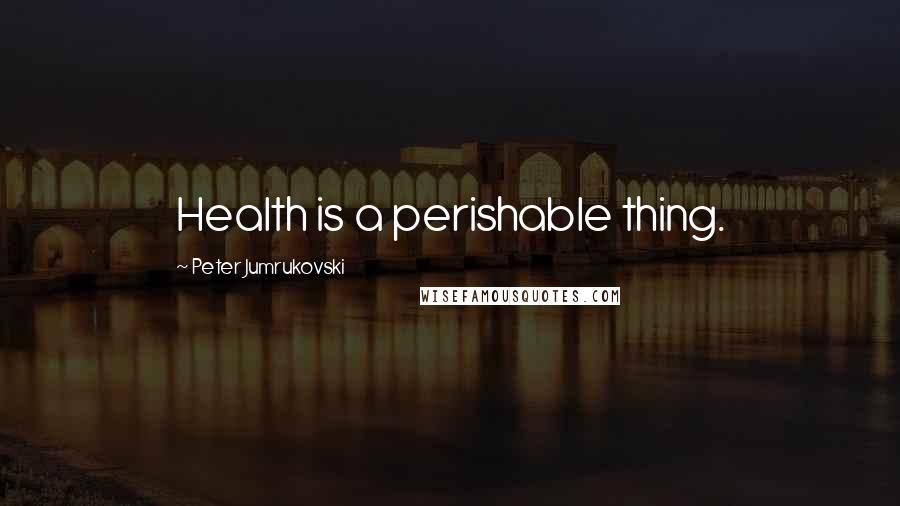 Peter Jumrukovski Quotes: Health is a perishable thing.