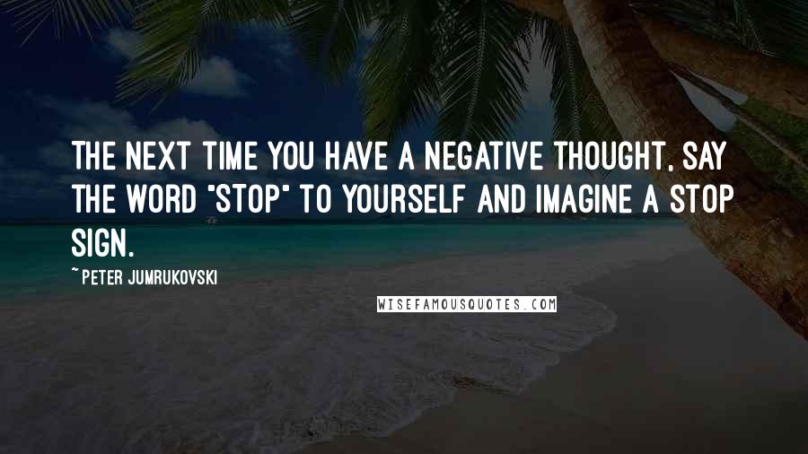 Peter Jumrukovski Quotes: The next time you have a negative thought, say the word "STOP" to yourself and imagine a stop sign.