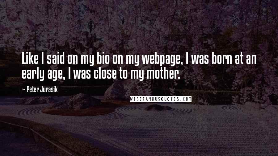 Peter Jurasik Quotes: Like I said on my bio on my webpage, I was born at an early age, I was close to my mother.
