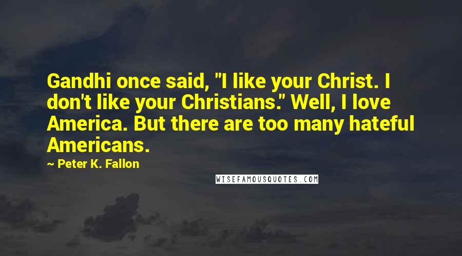 Peter K. Fallon Quotes: Gandhi once said, "I like your Christ. I don't like your Christians." Well, I love America. But there are too many hateful Americans.