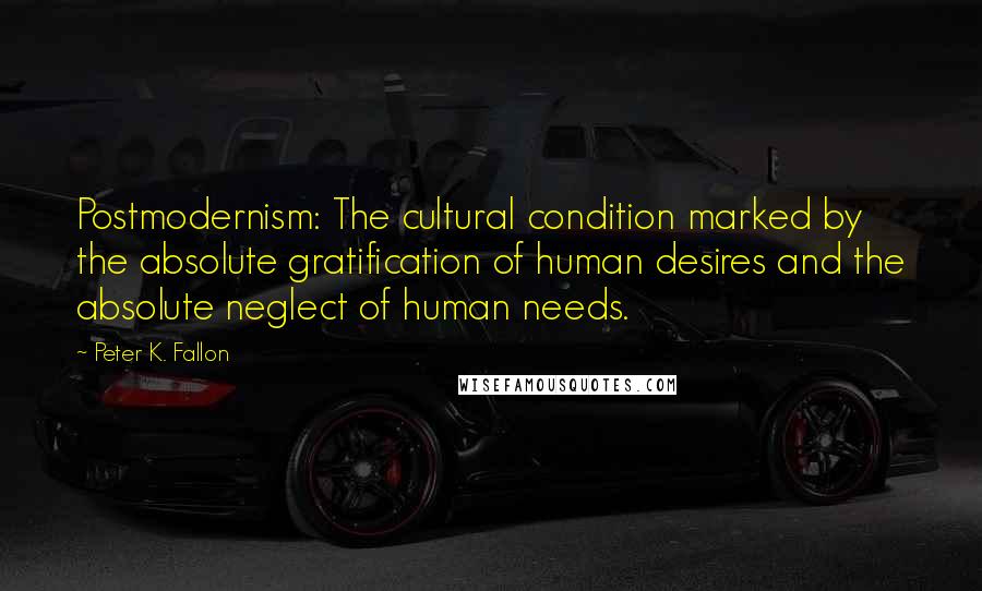 Peter K. Fallon Quotes: Postmodernism: The cultural condition marked by the absolute gratification of human desires and the absolute neglect of human needs.