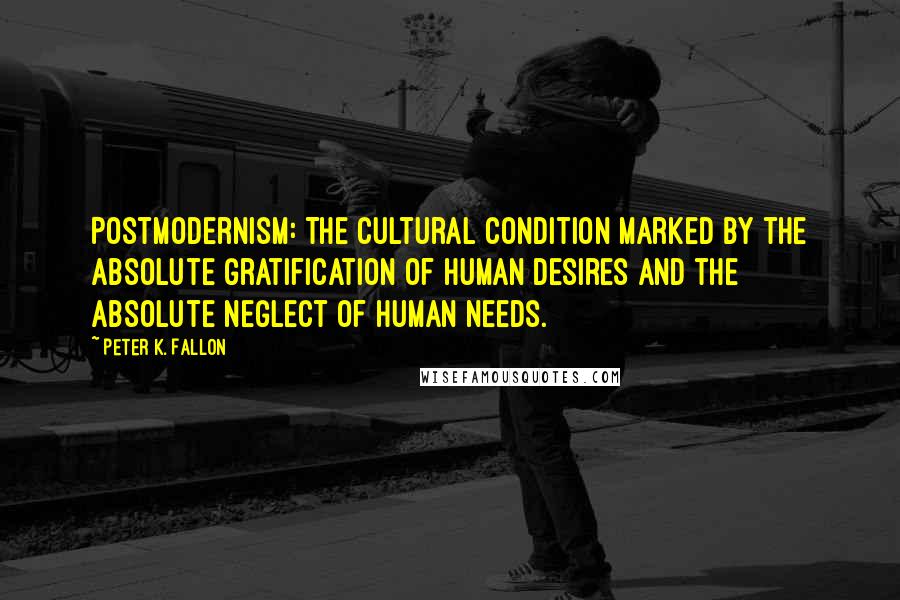 Peter K. Fallon Quotes: Postmodernism: The cultural condition marked by the absolute gratification of human desires and the absolute neglect of human needs.