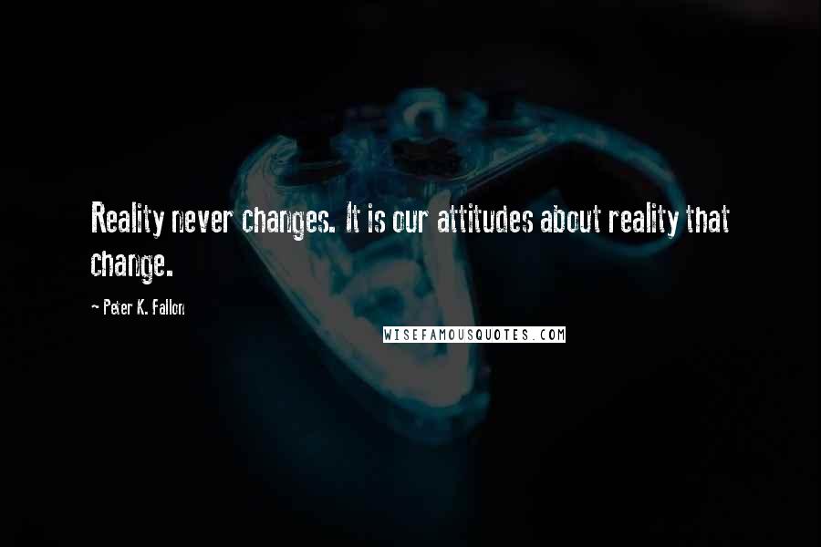 Peter K. Fallon Quotes: Reality never changes. It is our attitudes about reality that change.