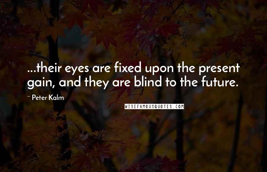 Peter Kalm Quotes: ...their eyes are fixed upon the present gain, and they are blind to the future.