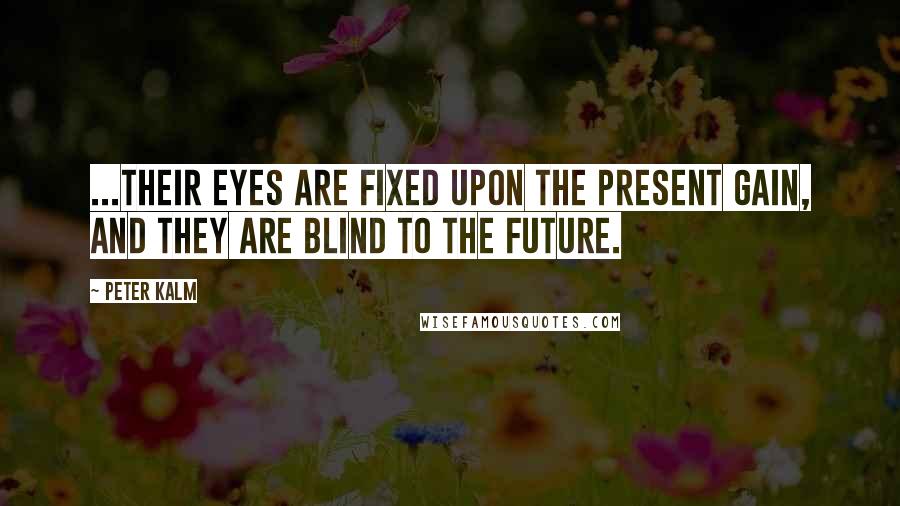 Peter Kalm Quotes: ...their eyes are fixed upon the present gain, and they are blind to the future.