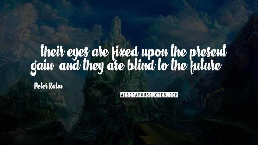 Peter Kalm Quotes: ...their eyes are fixed upon the present gain, and they are blind to the future.