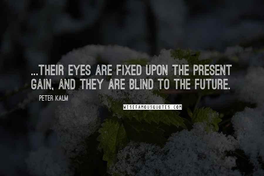 Peter Kalm Quotes: ...their eyes are fixed upon the present gain, and they are blind to the future.