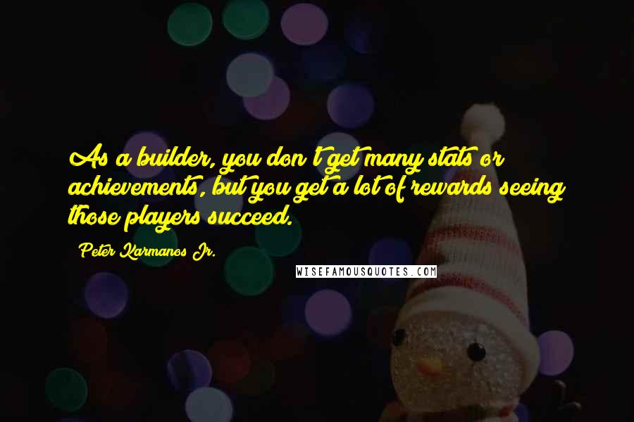 Peter Karmanos Jr. Quotes: As a builder, you don't get many stats or achievements, but you get a lot of rewards seeing those players succeed.