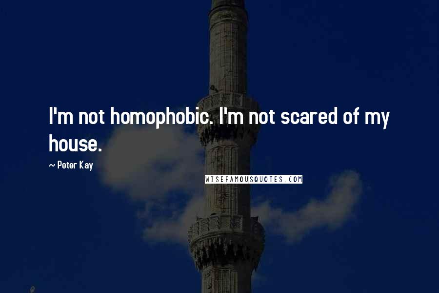 Peter Kay Quotes: I'm not homophobic. I'm not scared of my house.