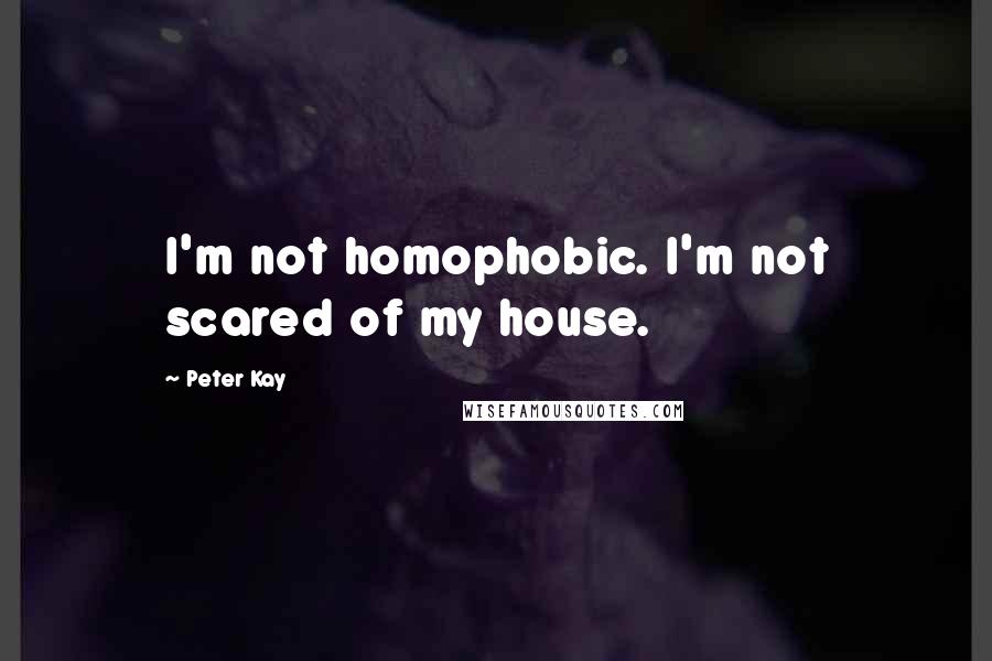 Peter Kay Quotes: I'm not homophobic. I'm not scared of my house.