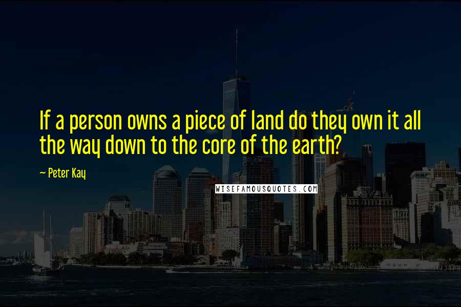 Peter Kay Quotes: If a person owns a piece of land do they own it all the way down to the core of the earth?