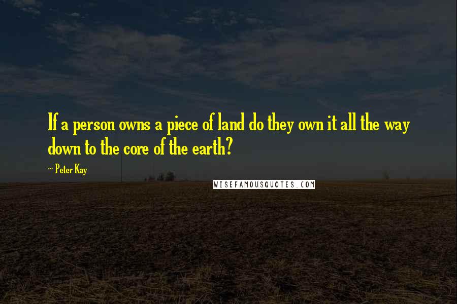 Peter Kay Quotes: If a person owns a piece of land do they own it all the way down to the core of the earth?