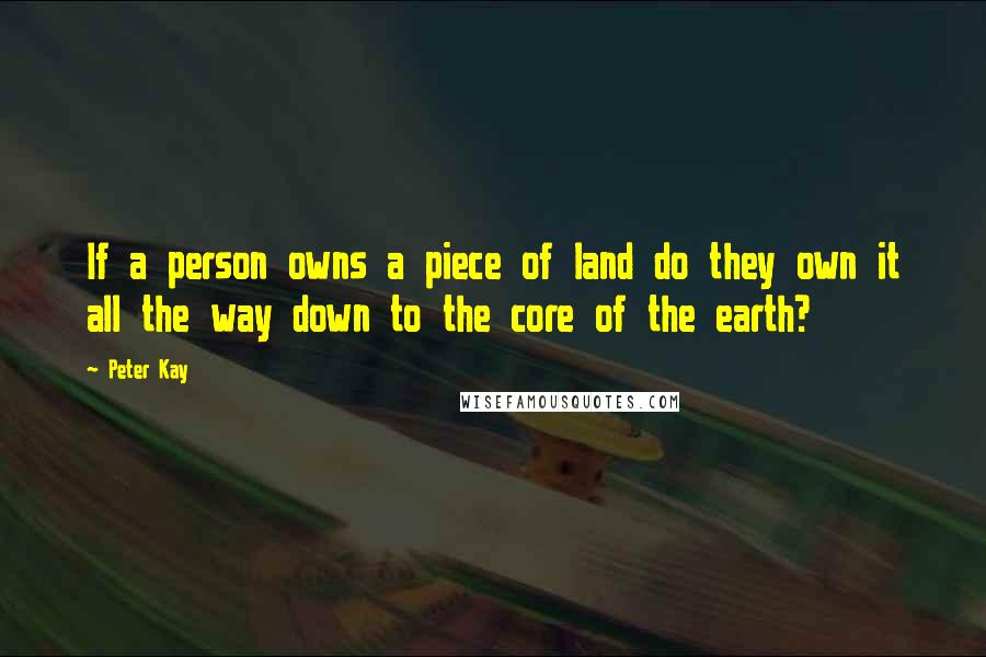 Peter Kay Quotes: If a person owns a piece of land do they own it all the way down to the core of the earth?