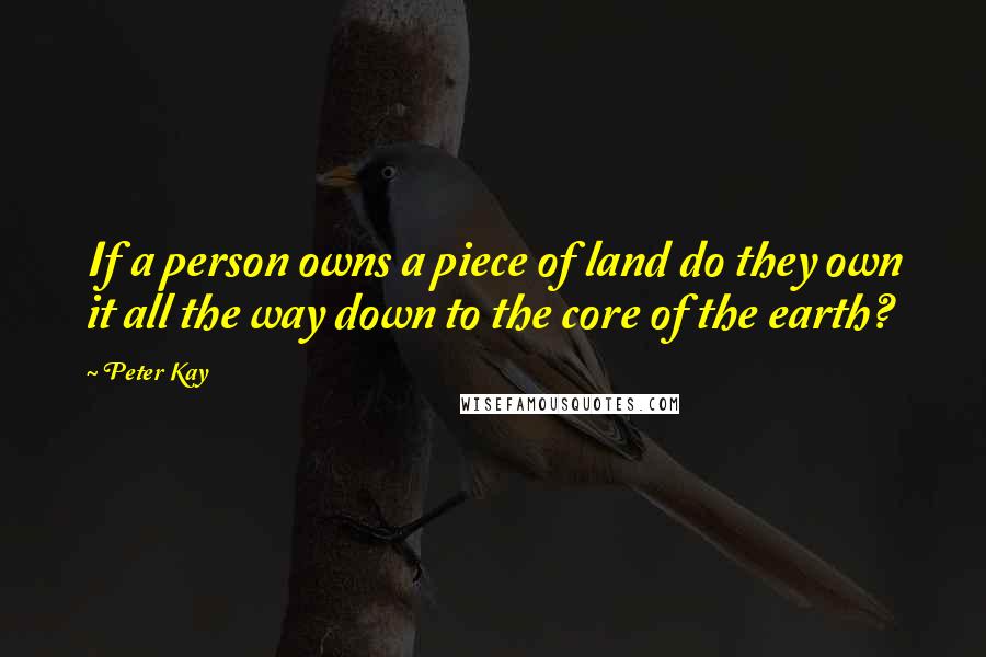 Peter Kay Quotes: If a person owns a piece of land do they own it all the way down to the core of the earth?