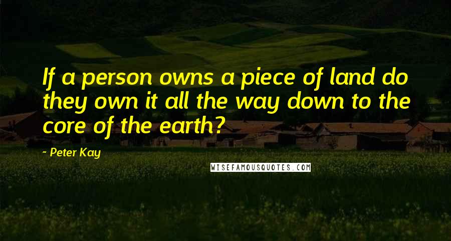 Peter Kay Quotes: If a person owns a piece of land do they own it all the way down to the core of the earth?