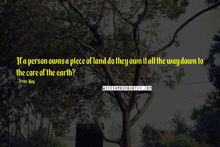 Peter Kay Quotes: If a person owns a piece of land do they own it all the way down to the core of the earth?