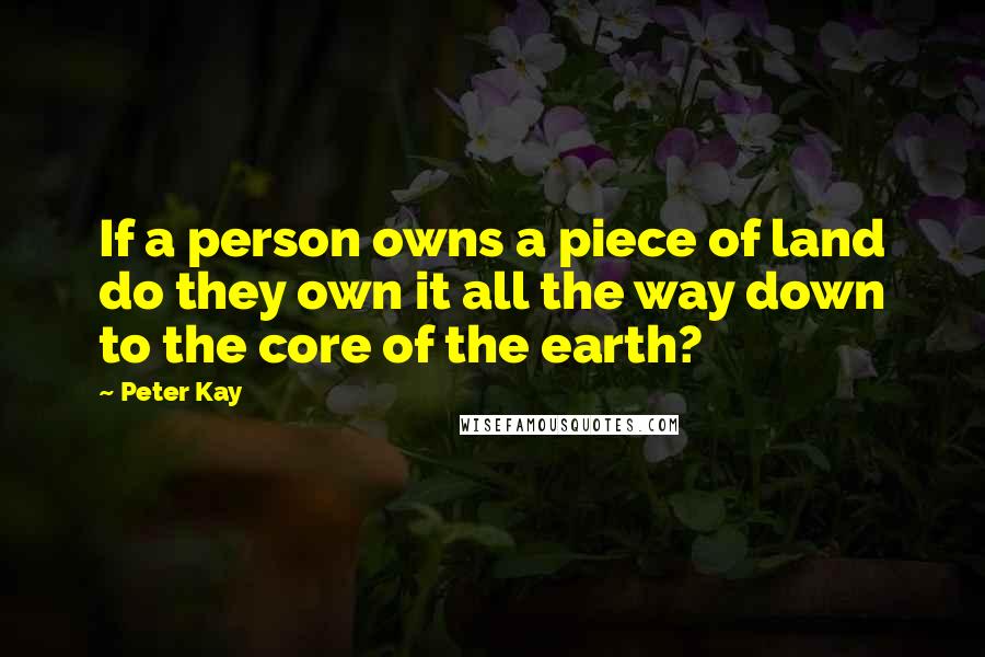 Peter Kay Quotes: If a person owns a piece of land do they own it all the way down to the core of the earth?