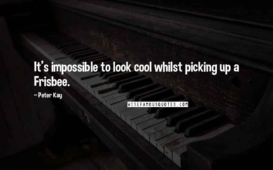 Peter Kay Quotes: It's impossible to look cool whilst picking up a Frisbee.