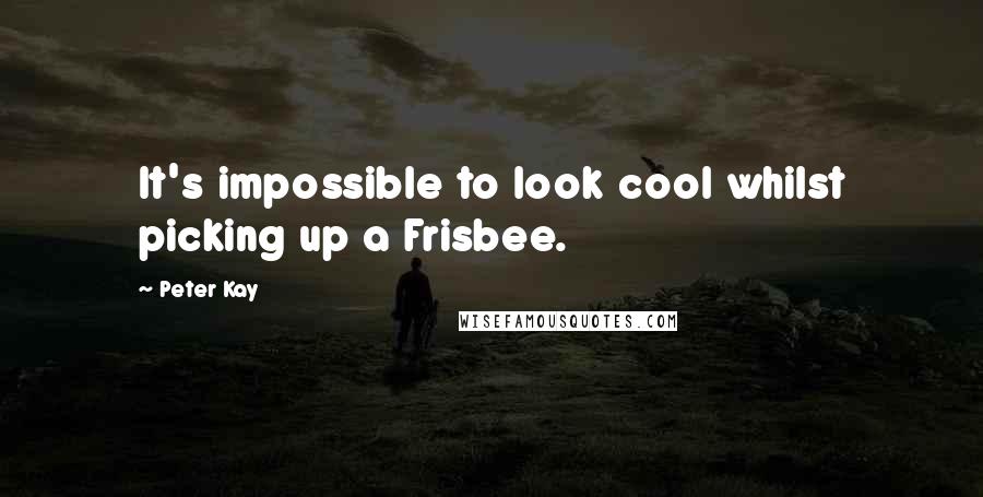 Peter Kay Quotes: It's impossible to look cool whilst picking up a Frisbee.