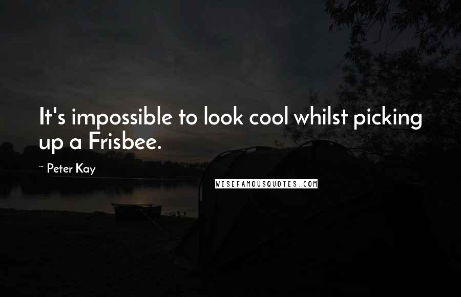 Peter Kay Quotes: It's impossible to look cool whilst picking up a Frisbee.