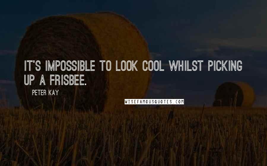 Peter Kay Quotes: It's impossible to look cool whilst picking up a Frisbee.