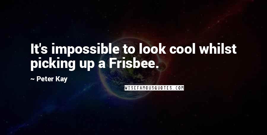 Peter Kay Quotes: It's impossible to look cool whilst picking up a Frisbee.