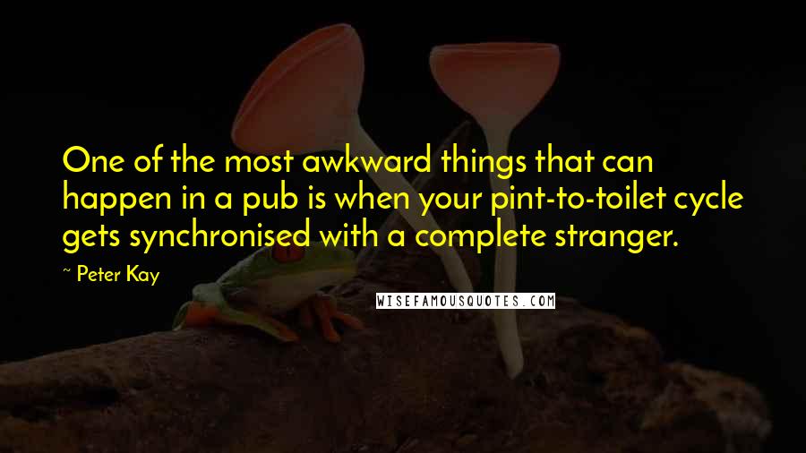 Peter Kay Quotes: One of the most awkward things that can happen in a pub is when your pint-to-toilet cycle gets synchronised with a complete stranger.