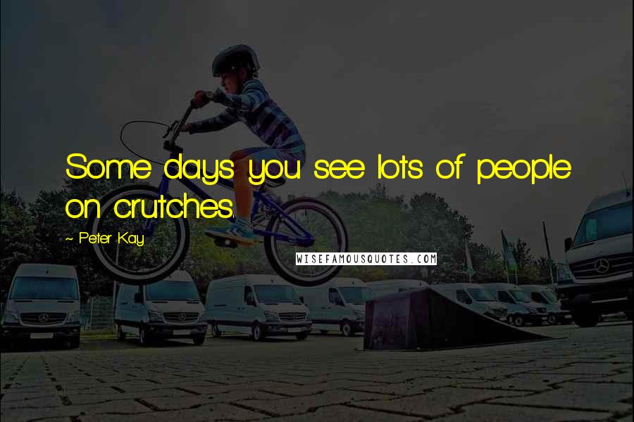 Peter Kay Quotes: Some days you see lots of people on crutches.