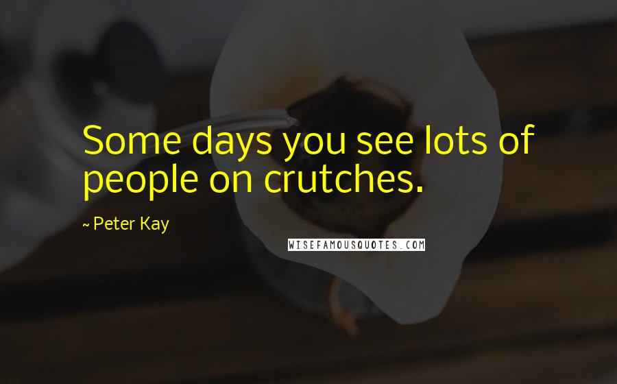 Peter Kay Quotes: Some days you see lots of people on crutches.