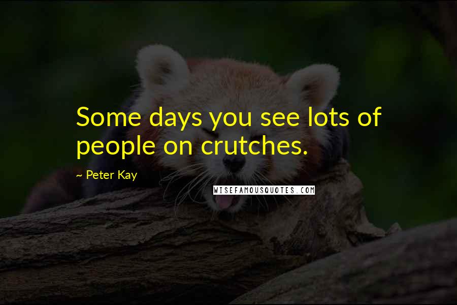Peter Kay Quotes: Some days you see lots of people on crutches.